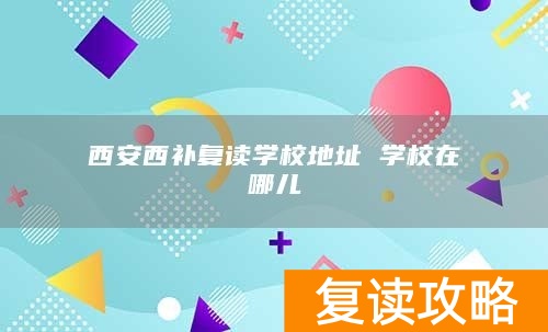 西安西补复读学校地址 学校在哪儿