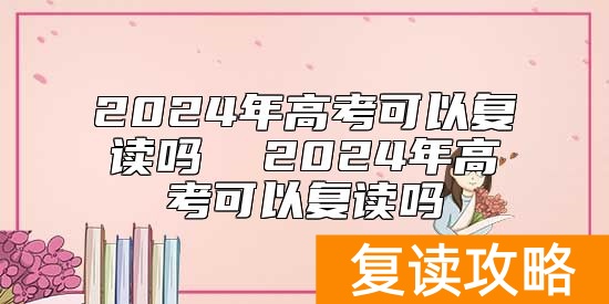 2024年高考可以复读吗  2024年高考可以复读吗