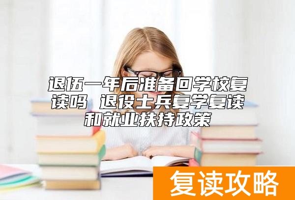 退伍一年后准备回学校复读吗 退役士兵复学复读和就业扶持政策