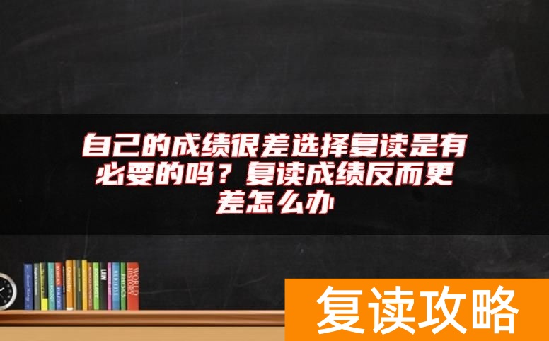 自己的成绩很差选择复读是有必要的吗？复读成绩反而更差怎么办