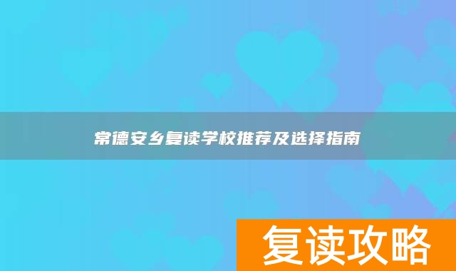 常德安乡复读学校推荐及选择指南