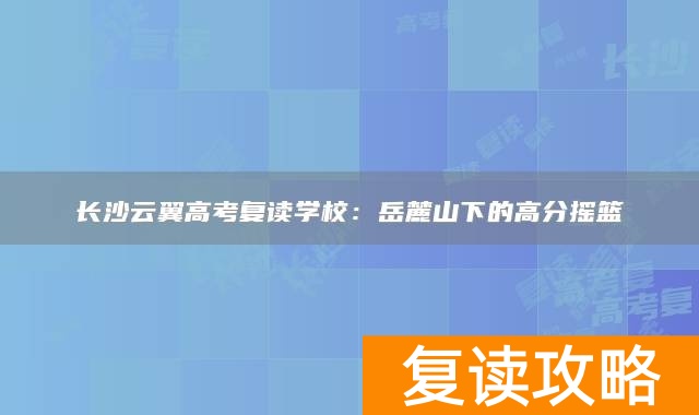 长沙云翼高考复读学校：岳麓山下的高分摇篮