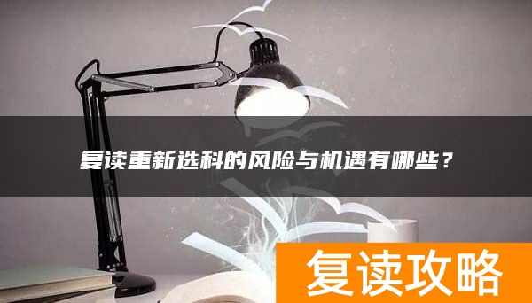 复读重新选科的风险与机遇有哪些？