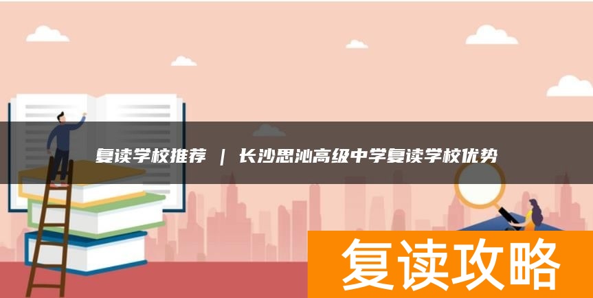 复读学校推荐 | 长沙思沁高级中学复读学校优势