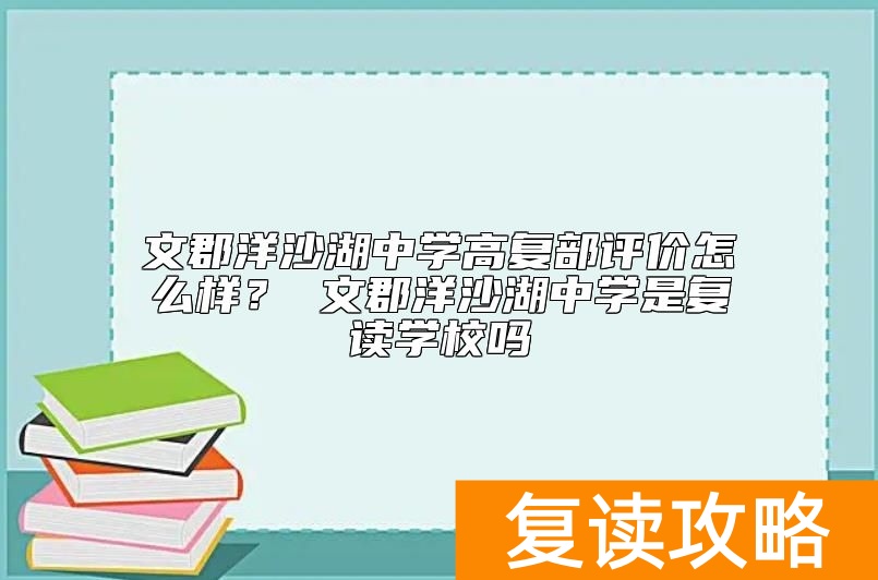 文郡洋沙湖中学高复部评价怎么样？ 文郡洋沙湖中学是复读学校吗