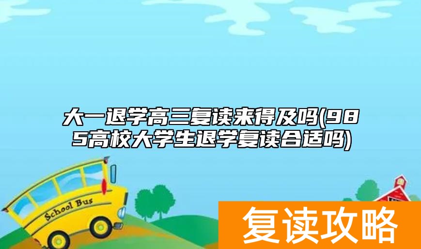 大一退学高三复读来得及吗(985高校大学生退学复读合适吗)