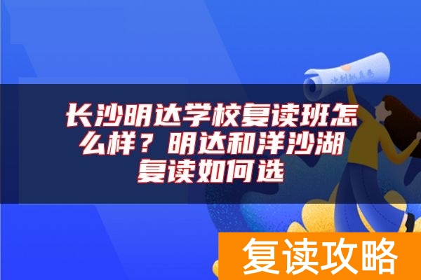 长沙明达学校复读班怎么样？明达和洋沙湖复读如何选