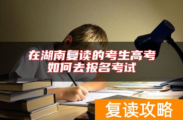 在湖南复读的考生高考如何去报名考试