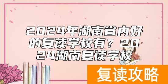 2024年湖南省内好的复读学校有？2024湖南复读学校
