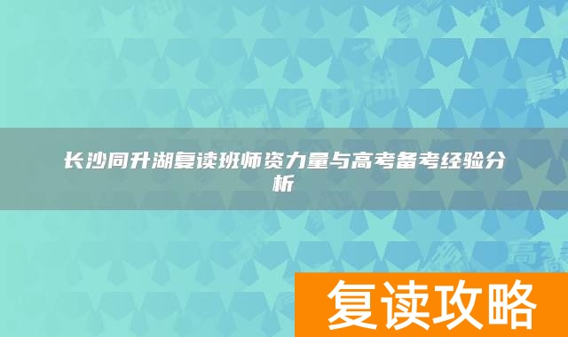 长沙同升湖复读班师资力量与高考备考经验分析