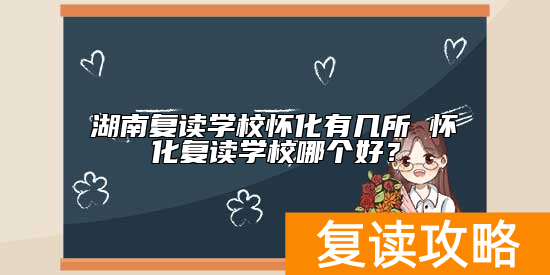 湖南复读学校怀化有几所 怀化复读学校哪个好？