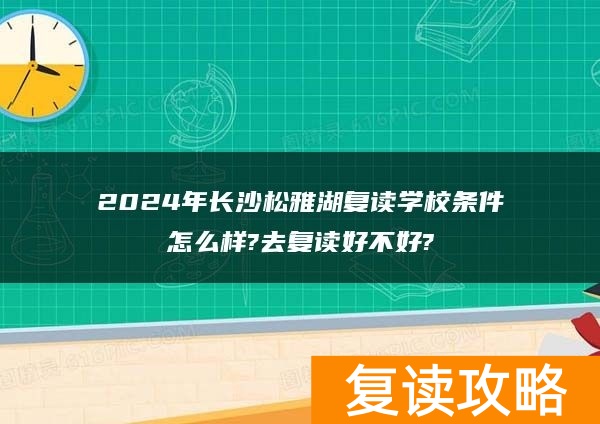 2024年长沙松雅湖复读学校条件怎么样?去复读好不好?