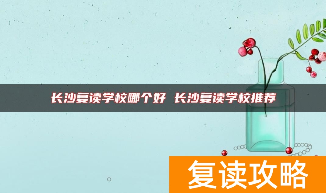 长沙复读学校哪个好 长沙复读学校推荐