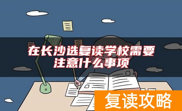 在长沙选复读学校需要注意什么事项