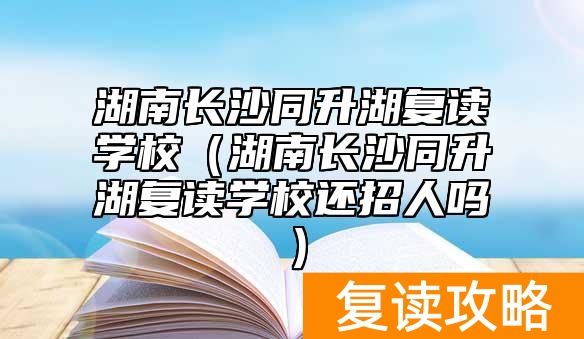 湖南长沙同升湖复读学校（湖南长沙同升湖复读学校还招人吗）