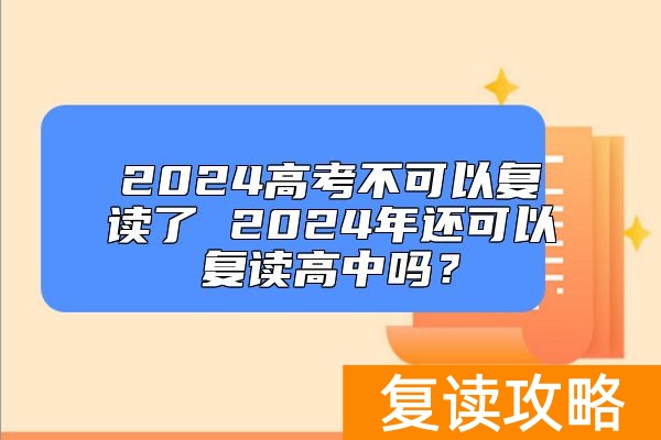 2024高考不可以复读了 2024年还可以复读高中吗?