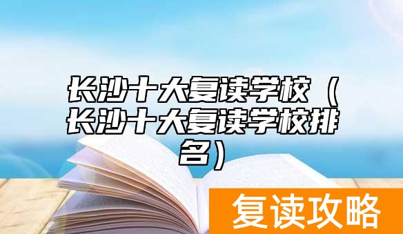长沙十大复读学校（长沙十大复读学校排名）