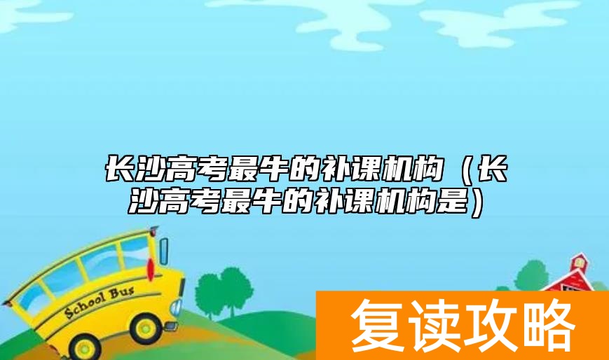 长沙高考最牛的补课机构（长沙高考最牛的补课机构是）