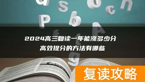 2024高三复读一年能涨多少分 高效提分的方法有哪些