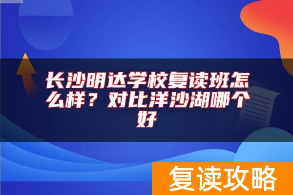 长沙明达学校复读班怎么样？对比洋沙湖 师大附二哪个好