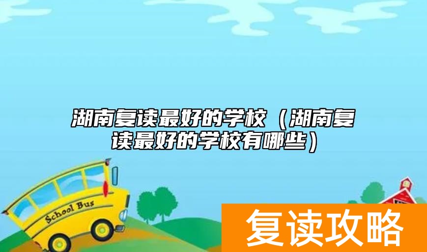 湖南复读最好的学校(湖南复读最好的学校有哪些)