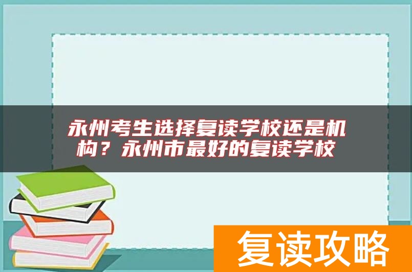 永州考生选择复读学校还是机构？永州市最好的复读学校