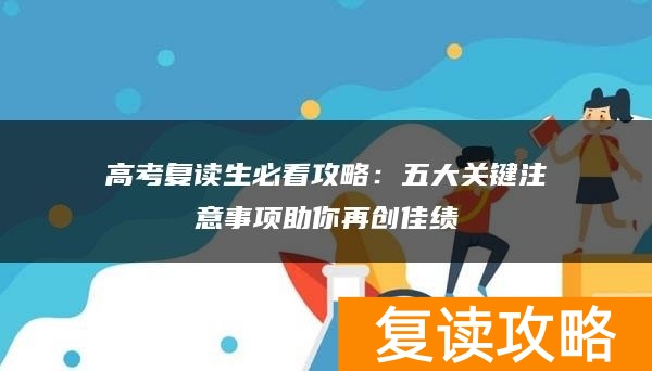 高考复读生必看攻略：五大关键注意事项助你再创佳绩