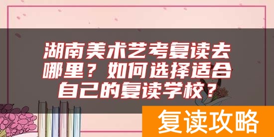 湖南美术艺考复读去哪里？如何选择适合自己的复读学校？