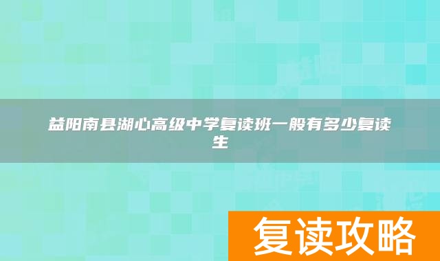 益阳南县湖心高级中学复读班一般有多少复读生