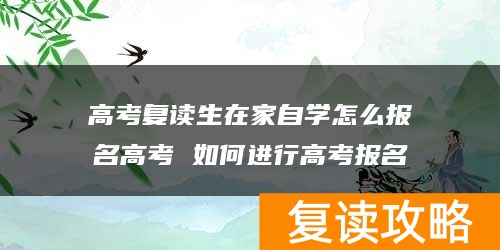 高考复读生在家自学怎么报名高考 如何进行高考报名