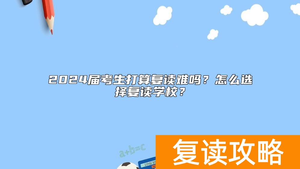 2024届考生打算复读难吗？怎么选择复读学校？