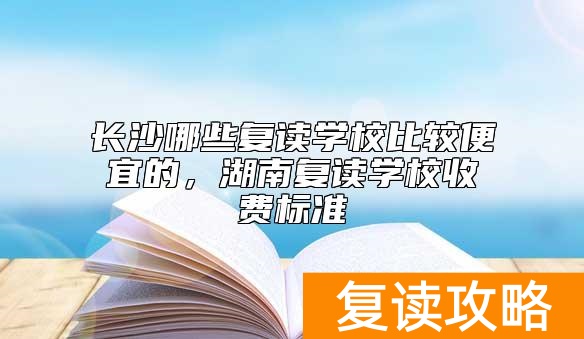 长沙哪些复读学校比较便宜的，湖南复读学校收费标准