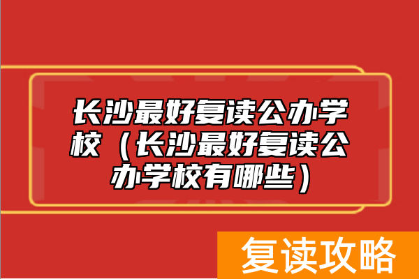 长沙最好复读公办学校（长沙最好复读公办学校有哪些）
