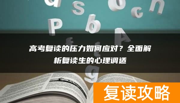 高考复读的压力如何应对？全面解析复读生的心理调适