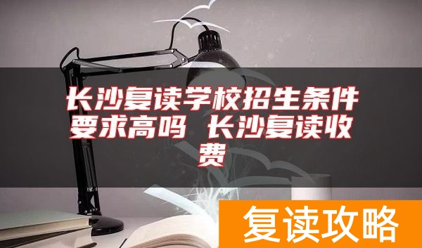 长沙复读学校招生条件要求高吗 长沙复读收费