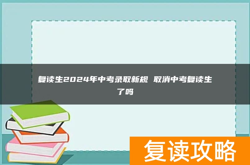 复读生2024年中考录取新规 取消中考复读生了吗