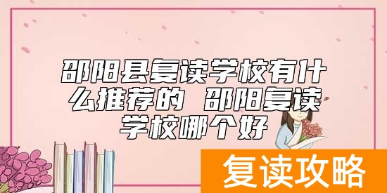 邵阳县复读学校有什么推荐的 邵阳复读学校哪个好
