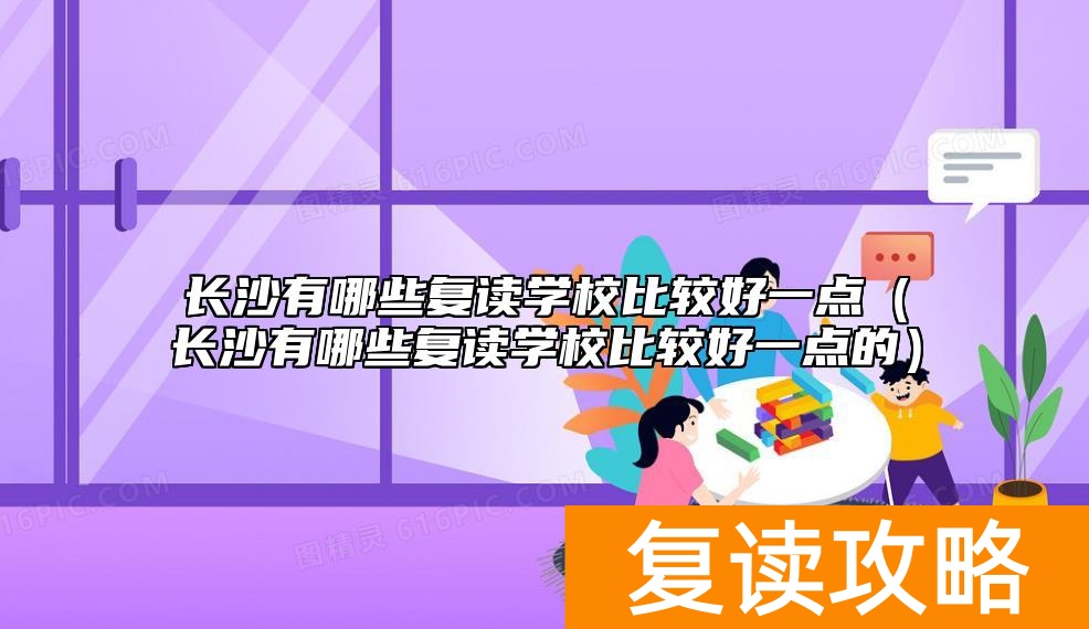 长沙有哪些复读学校比较好一点(长沙有哪些复读学校比较好一点的)