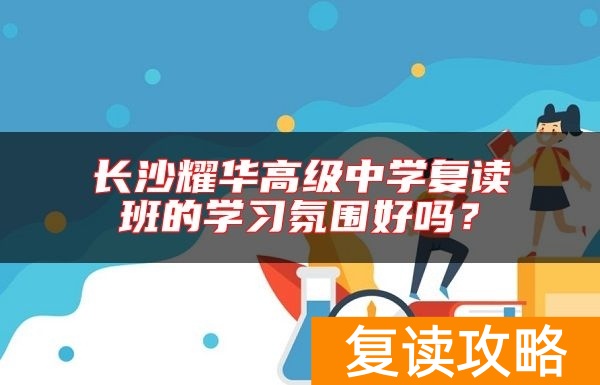 长沙耀华高级中学复读班的学习氛围好吗？