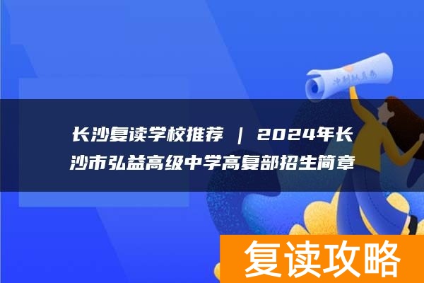 长沙复读学校推荐 | 2024年长沙市弘益高级中学高复部招生简章