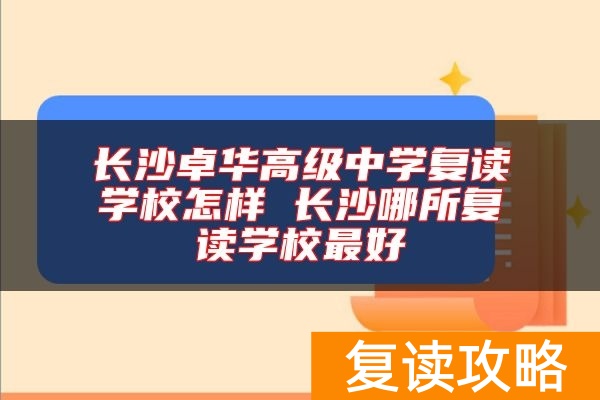 长沙卓华高级中学复读学校怎样 长沙哪所复读学校最好