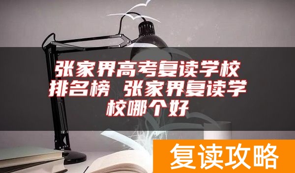 张家界高考复读学校排名榜 张家界复读学校哪个好