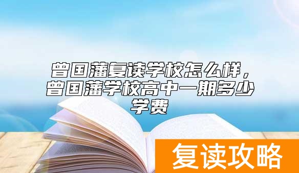 曾国藩复读学校怎么样，曾国藩学校高中一期多少学费