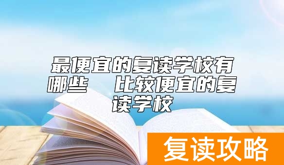 最便宜的复读学校有哪些  比较便宜的复读学校
