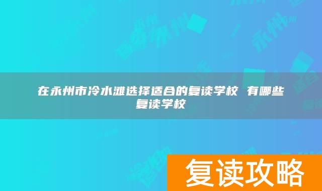 在永州市冷水滩选择适合的复读学校 有哪些复读学校