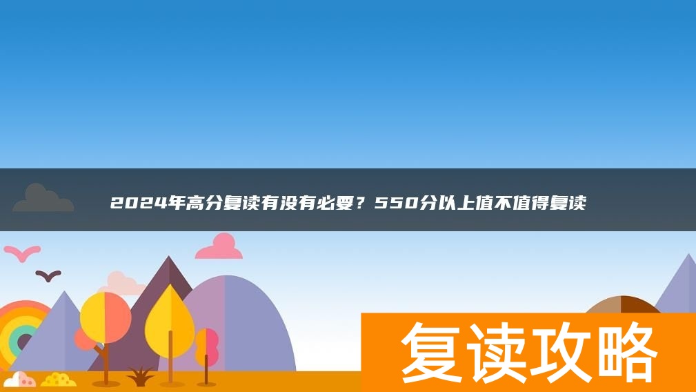 2024年高分复读有没有必要?550分以上值不值得复读