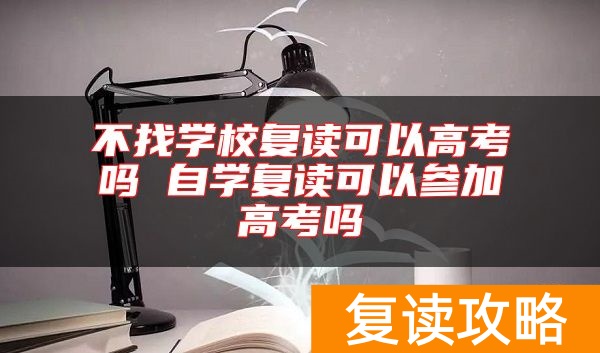 不找学校复读可以高考吗 自学复读可以参加高考吗