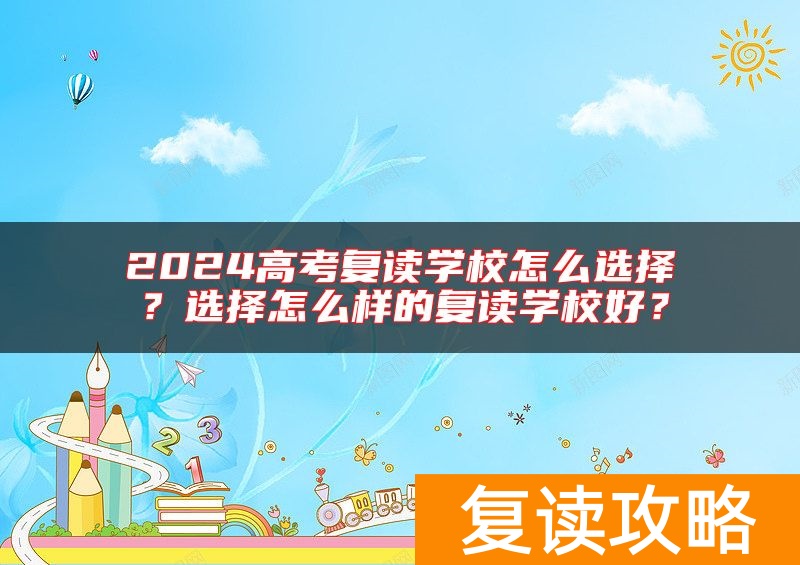 2024高考复读学校怎么选择？选择怎么样的复读学校好？