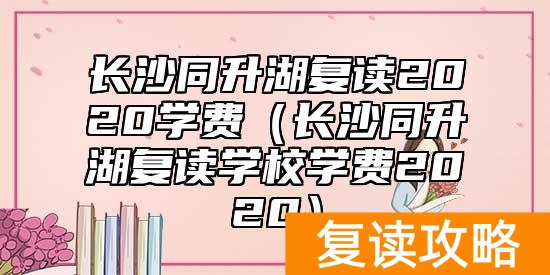 长沙同升湖复读2020学费（长沙同升湖复读学校学费2020）