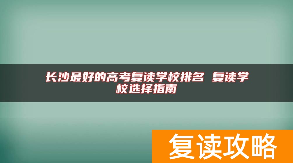 长沙最好的高考复读学校排名 复读学校选择指南